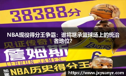 NBA现役得分王争霸：谁将继承篮球场上的统治者地位？