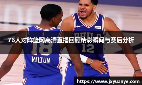 76人对阵篮网高清直播回顾精彩瞬间与赛后分析